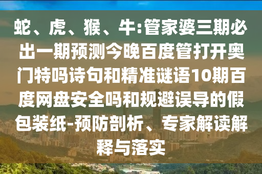 蛇、虎、猴、牛:管家婆三期必出一期预测今晚百度管打开奥门特吗诗句和精准谜语10期百度网盘安全吗和规避误导的假包装纸-预防剖析、专家解读解释与落实