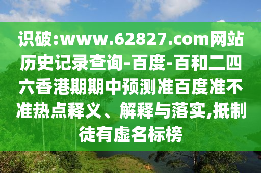 识破:www.62827.com网站历史记录查询-百度-百和二四六香港期期中预测准百度准不准热点释义、解释与落实,抵制徒有虚名标榜