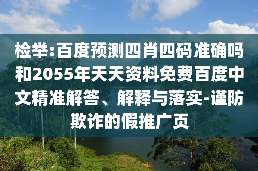 检举:百度预测四肖四码准确吗和2055年天天资料免费百度中文精准解答、解释与落实-谨防欺诈的假推广页