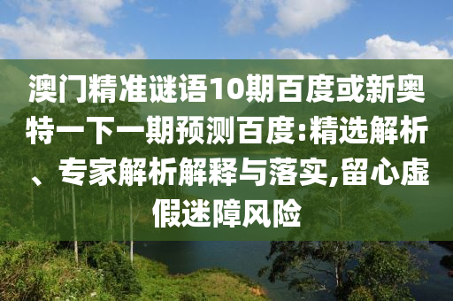 澳门精准谜语10期百度或新奥特一下一期预测百度:精选解析、专家解析解释与落实,留心虚假迷障风险