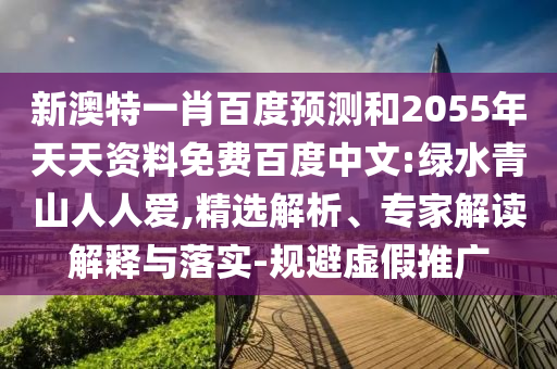 新澳特一肖百度预测和2055年天天资料免费百度中文:绿水青山人人爱,精选解析、专家解读解释与落实-规避虚假推广