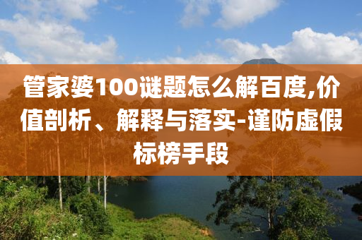管家婆100谜题怎么解百度,价值剖析、解释与落实-谨防虚假标榜手段