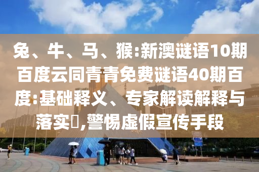 兔、牛、马、猴:新澳谜语10期百度云同青青免费谜语40期百度:基础释义、专家解读解释与落实,警惕虚假宣传手段