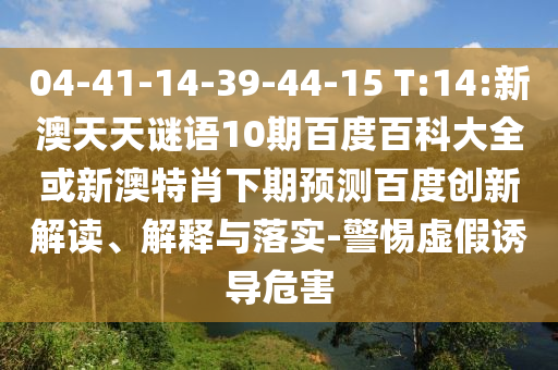 04-41-14-39-44-15 T:14:新澳天天谜语10期百度百科大全或新澳特肖下期预测百度创新解读、解释与落实-警惕虚假诱导危害
