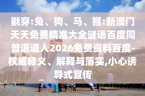 戳穿:兔、狗、马、猴:新澳门天天免费精准大全谜语百度同曾道道人2026免费资料百度-权威释义、解释与落实,小心诱导式宣传