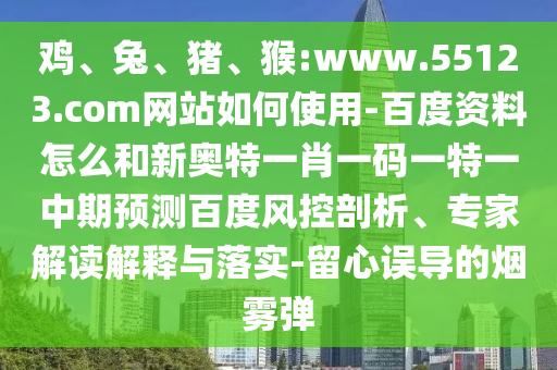 鸡、兔、猪、猴:www.55123.com网站如何使用-百度资料怎么和新奥特一肖一码一特一中期预测百度风控剖析、专家解读解释与落实-留心误导的烟雾弹