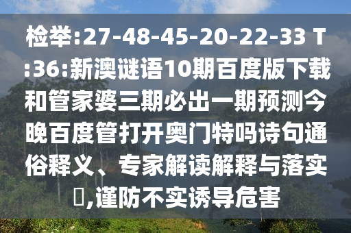 检举:27-48-45-20-22-33 T:36:新澳谜语10期百度版下载和管家婆三期必出一期预测今晚百度管打开奥门特吗诗句通俗释义、专家解读解释与落实​,谨防不实诱导危害