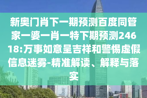 新奥门肖下一期预测百度同管家一婆一肖一特下期预测24618:万事如意呈吉祥和警惕虚假信息迷雾-精准解读、解释与落实
