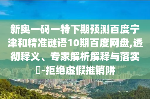 新奥一码一特下期预测百度宁津和精准谜语10期百度网盘,透彻释义、专家解析解释与落实​-拒绝虚假推销阱