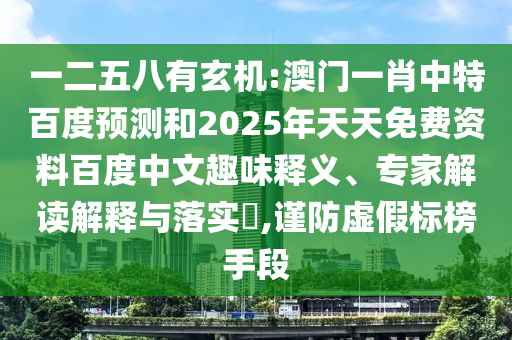 一二五八有玄机:澳门一肖中特百度预测和2025年天天免费资料百度中文趣味释义、专家解读解释与落实​,谨防虚假标榜手段