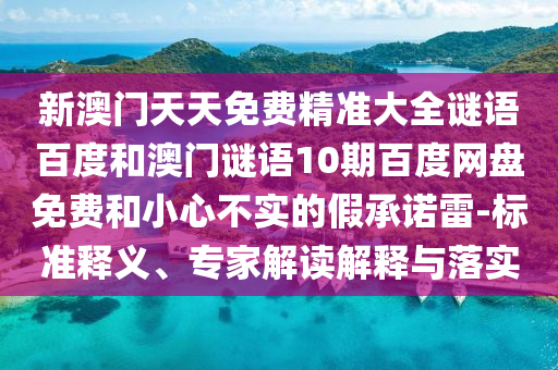 新澳门天天免费精准大全谜语百度和澳门谜语10期百度网盘免费和小心不实的假承诺雷-标准释义、专家解读解释与落实