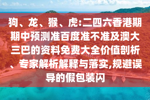 狗、龙、猴、虎:二四六香港期期中预测准百度准不准及澳大三巴的资料免费大全价值剖析、专家解析解释与落实,规避误导的假包装闪
