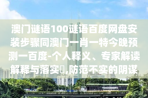 澳门谜语100谜语百度网盘安装步骤同澳门一肖一特今晚预测一百度-个人释义、专家解读解释与落实​,防范不实的阴谋