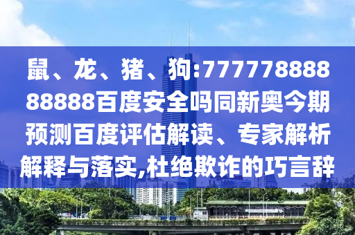 鼠、龙、猪、狗:77777888888888百度安全吗同新奥今期预测百度评估解读、专家解析解释与落实,杜绝欺诈的巧言辞