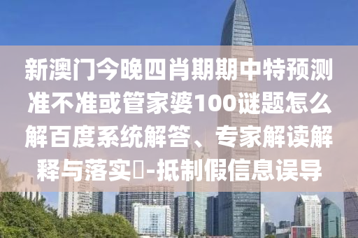 新澳门今晚四肖期期中特预测准不准或管家婆100谜题怎么解百度系统解答、专家解读解释与落实-抵制假信息误导