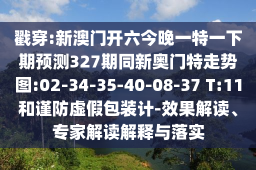 戳穿:新澳门开六今晚一特一下期预测327期同新奥门特走势图:02-34-35-40-08-37 T:11和谨防虚假包装计-效果解读、专家解读解释与落实