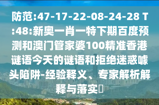 防范:47-17-22-08-24-28 T:48:新奥一肖一特下期百度预测和澳门管家婆100精准香港谜语今天的谜语和拒绝迷惑噱头陷阱-经验释义、专家解析解释与落实​