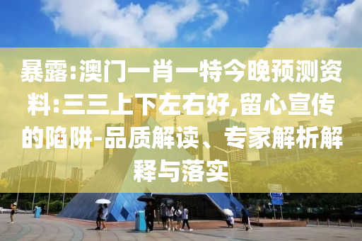 暴露:澳门一肖一特今晚预测资料:三三上下左右好,留心宣传的陷阱-品质解读、专家解析解释与落实