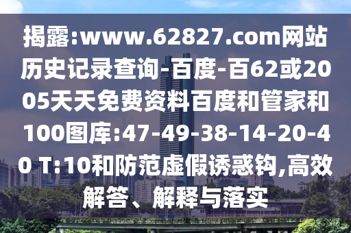 揭露:www.62827.com网站历史记录查询-百度-百62或2005天天免费资料百度和管家和100图库:47-49-38-14-20-40 T:10和防范虚假诱惑钩,高效解答、解释与落实