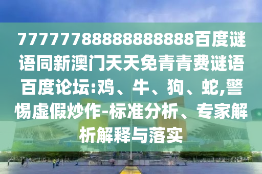 77777788888888888百度谜语同新澳门天天免青青费谜语百度论坛:鸡、牛、狗、蛇,警惕虚假炒作-标准分析、专家解析解释与落实