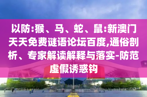 以防:猴、马、蛇、鼠:新澳门天天免费谜语论坛百度,通俗剖析、专家解读解释与落实-防范虚假诱惑钩