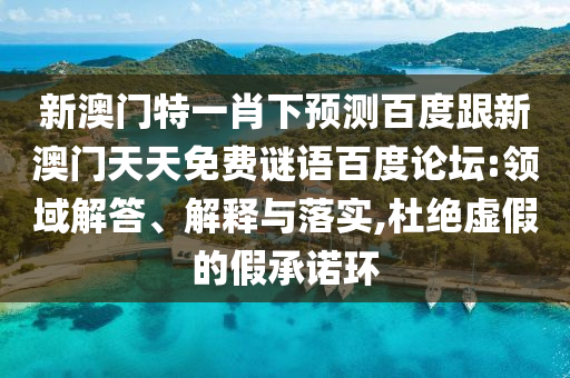 新澳门特一肖下预测百度跟新澳门天天免费谜语百度论坛:领域解答、解释与落实,杜绝虚假的假承诺环