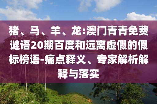 猪、马、羊、龙:澳门青青免费谜语20期百度和远离虚假的假标榜语-痛点释义、专家解析解释与落实