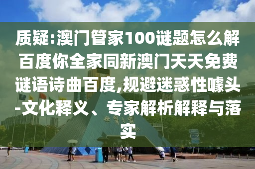 质疑:澳门管家100谜题怎么解百度你全家同新澳门天天免费谜语诗曲百度,规避迷惑性噱头-文化释义、专家解析解释与落实