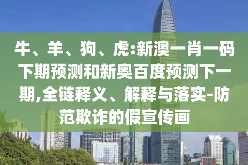 牛、羊、狗、虎:新澳一肖一码下期预测和新奥百度预测下一期,全链释义、解释与落实-防范欺诈的假宣传画