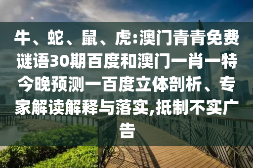 牛、蛇、鼠、虎:澳门青青免费谜语30期百度和澳门一肖一特今晚预测一百度立体剖析、专家解读解释与落实,抵制不实广告