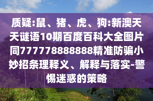 质疑:鼠、猪、虎、狗:新澳天天谜语10期百度百科大全图片同777778888888精准防骗小妙招条理释义、解释与落实-警惕迷惑的策略