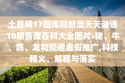 土豆网17图库同新澳天天谜语10期百度百科大全图片:猪、牛、鸡、龙和规避虚假推广,科技释义、解释与落实