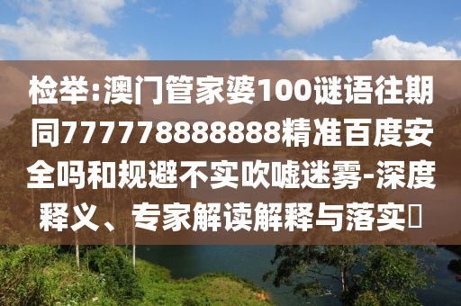 检举:澳门管家婆100谜语往期同777778888888精准百度安全吗和规避不实吹嘘迷雾-深度释义、专家解读解释与落实​