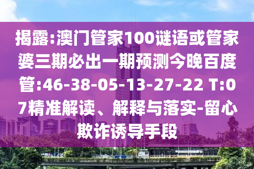 揭露:澳门管家100谜语或管家婆三期必出一期预测今晚百度管:46-38-05-13-27-22 T:07精准解读、解释与落实-留心欺诈诱导手段