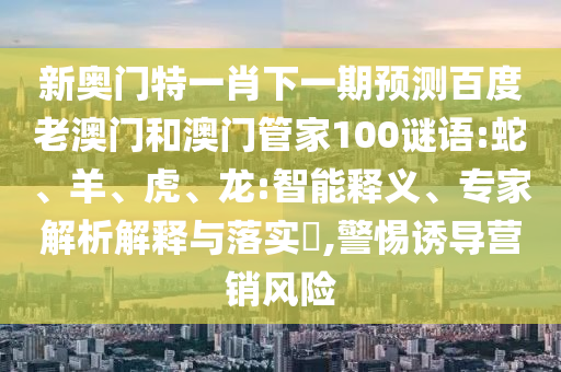 新奥门特一肖下一期预测百度老澳门和澳门管家100谜语:蛇、羊、虎、龙:智能释义、专家解析解释与落实​,警惕诱导营销风险