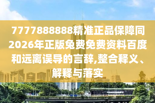 7777888888精准正品保障同2026年正版兔费免费资料百度和远离误导的言辞,整合释义、解释与落实