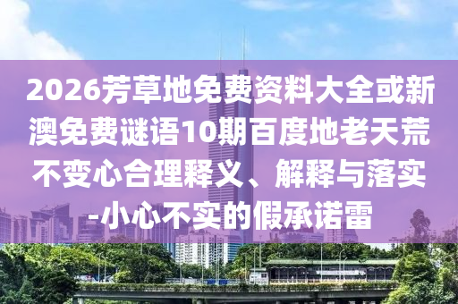 2026芳草地免费资料大全或新澳免费谜语10期百度地老天荒不变心合理释义、解释与落实-小心不实的假承诺雷