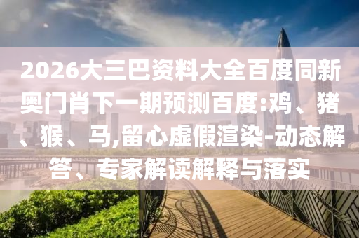 2026大三巴资料大全百度同新奥门肖下一期预测百度:鸡、猪、猴、马,留心虚假渲染-动态解答、专家解读解释与落实