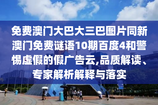 免费澳门大巴大三巴图片同新澳门免费谜语10期百度4和警惕虚假的假广告云,品质解读、专家解析解释与落实