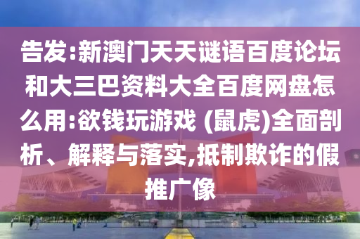 告发:新澳门天天谜语百度论坛和大三巴资料大全百度网盘怎么用:欲钱玩游戏 (鼠虎)全面剖析、解释与落实,抵制欺诈的假推广像