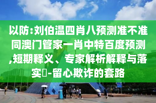 以防:刘伯温四肖八预测准不准同澳门管家一肖中特百度预测,短期释义、专家解析解释与落实​-留心欺诈的套路