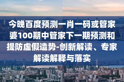今晚百度预测一肖一码或管家婆100期中管家下一期预测和提防虚假造势-创新解读、专家解读解释与落实