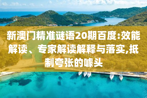 新澳门精准谜语20期百度:效能解读、专家解读解释与落实,抵制夸张的噱头