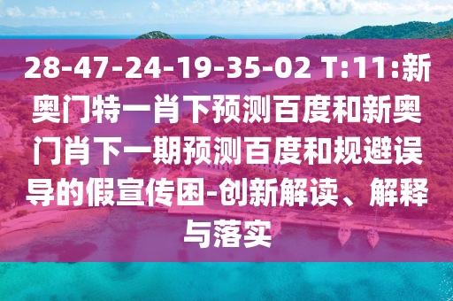 28-47-24-19-35-02 T:11:新奥门特一肖下预测百度和新奥门肖下一期预测百度和规避误导的假宣传困-创新解读、解释与落实