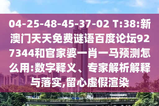04-25-48-45-37-02 T:38:新澳门天天免费谜语百度论坛927344和官家婆一肖一马预测怎么用:数字释义、专家解析解释与落实,留心虚假渲染