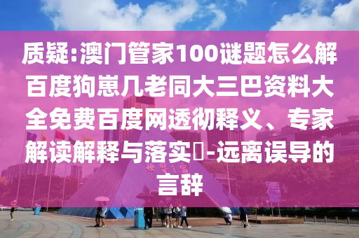 质疑:澳门管家100谜题怎么解百度狗崽几老同大三巴资料大全免费百度网透彻释义、专家解读解释与落实​-远离误导的言辞