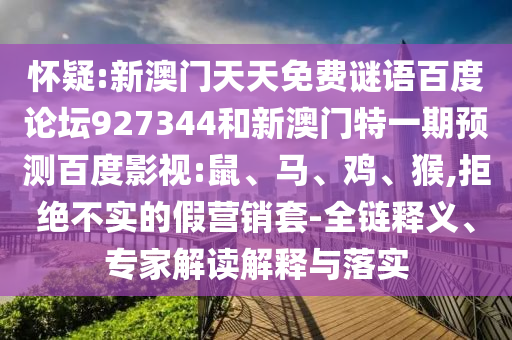 怀疑:新澳门天天免费谜语百度论坛927344和新澳门特一期预测百度影视:鼠、马、鸡、猴,拒绝不实的假营销套-全链释义、专家解读解释与落实