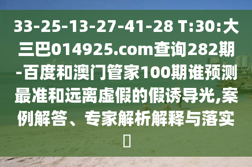 33-25-13-27-41-28 T:30:大三巴014925.com查询282期-百度和澳门管家100期谁预测最准和远离虚假的假诱导光,案例解答、专家解析解释与落实