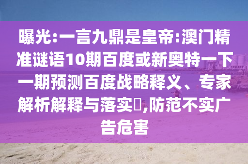 曝光:一言九鼎是皇帝:澳门精准谜语10期百度或新奥特一下一期预测百度战略释义、专家解析解释与落实,防范不实广告危害
