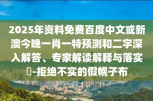 2025年资料免费百度中文或新澳今晚一肖一特预测和二字深入解答、专家解读解释与落实​-拒绝不实的假幌子布